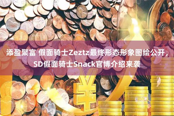 添盈聚富 假面骑士Zeztz最终形态形象图绘公开，SD假面骑士Snack官博介绍来袭