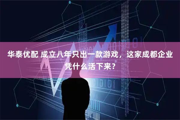 华泰优配 成立八年只出一款游戏，这家成都企业凭什么活下来？