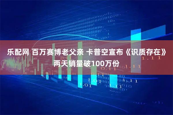 乐配网 百万赛博老父亲 卡普空宣布《识质存在》两天销量破100万份