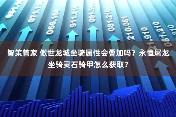 智策管家 傲世龙城坐骑属性会叠加吗？永恒屠龙坐骑灵石骑甲怎么获取？