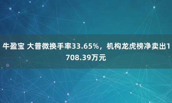 牛盈宝 大普微换手率33.65%，机构龙虎榜净卖出1708.39万元