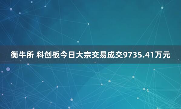 衡牛所 科创板今日大宗交易成交9735.41万元