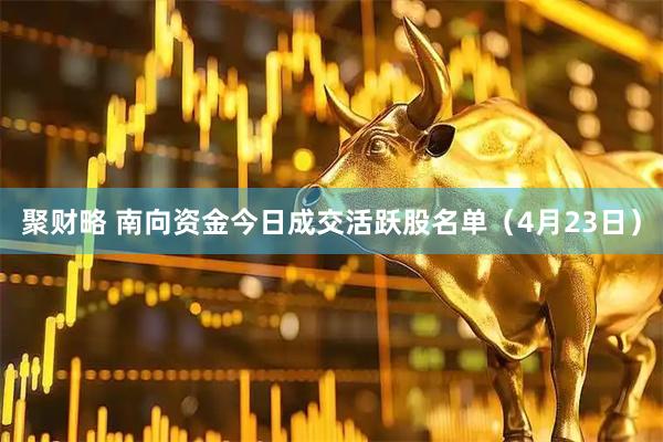 聚财略 南向资金今日成交活跃股名单（4月23日）