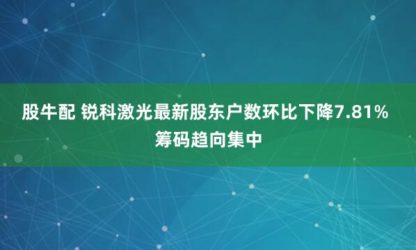股牛配 锐科激光最新股东户数环比下降7.81% 筹码趋向集中