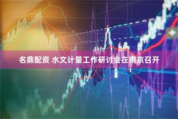 名鼎配资 水文计量工作研讨会在南京召开