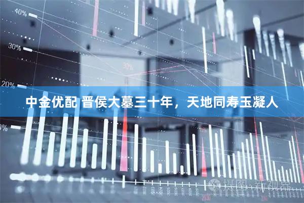 中金优配 晋侯大墓三十年，天地同寿玉凝人