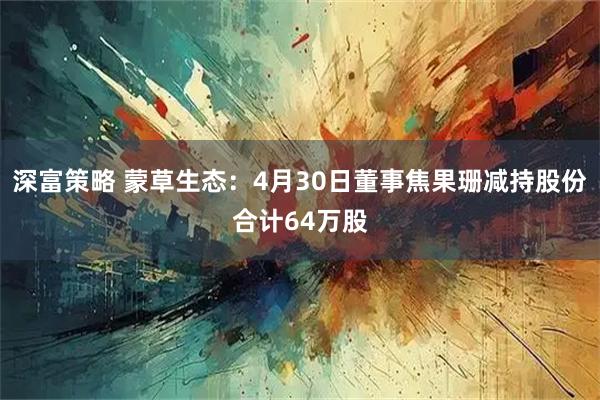 深富策略 蒙草生态:4月30日董事焦果珊减持股份合计64万股