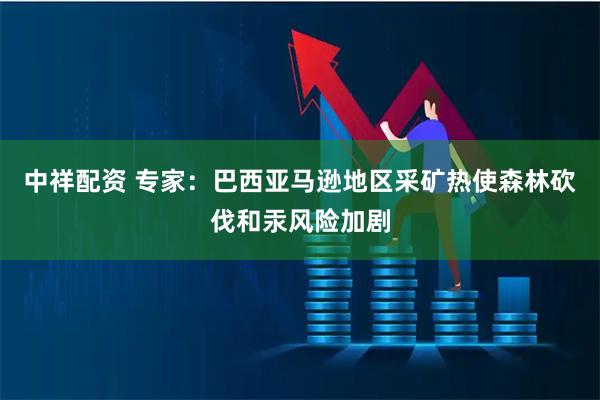 中祥配资 专家:巴西亚马逊地区采矿热使森林砍伐和汞风险加剧