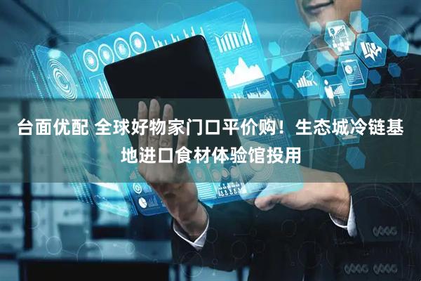 台面优配 全球好物家门口平价购！生态城冷链基地进口食材体验馆投用