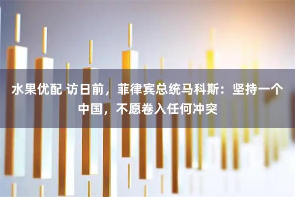 水果优配 访日前，菲律宾总统马科斯：坚持一个中国，不愿卷入任何冲突