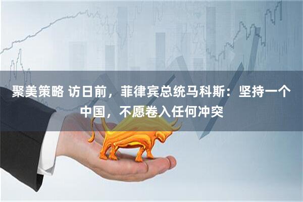 聚美策略 访日前，菲律宾总统马科斯：坚持一个中国，不愿卷入任何冲突