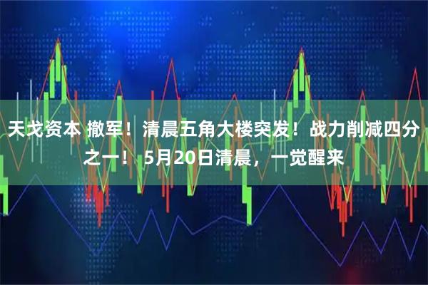 天戈资本 撤军！清晨五角大楼突发！战力削减四分之一！ 5月20日清晨，一觉醒来