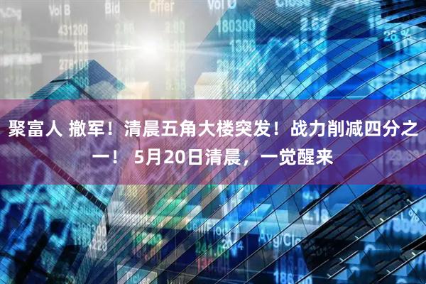 聚富人 撤军！清晨五角大楼突发！战力削减四分之一！ 5月20日清晨，一觉醒来