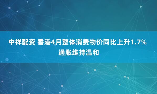 中祥配资 香港4月整体消费物价同比上升1.7% 通胀维持温和