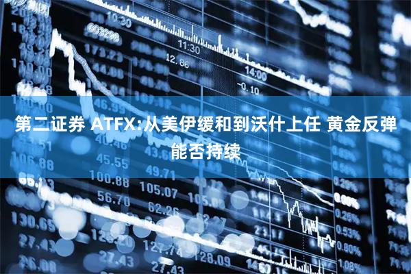 第二证券 ATFX:从美伊缓和到沃什上任 黄金反弹能否持续
