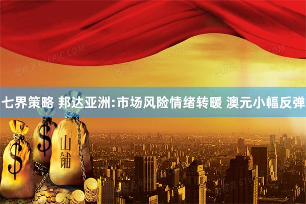 七界策略 邦达亚洲:市场风险情绪转暖 澳元小幅反弹