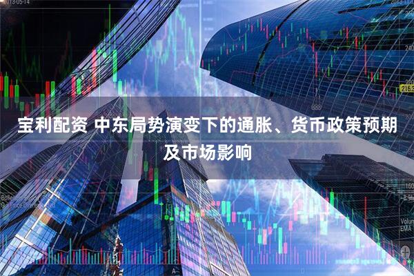宝利配资 中东局势演变下的通胀、货币政策预期及市场影响