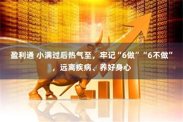 盈利通 小满过后热气至，牢记“6做”“6不做”，远离疾病、养好身心