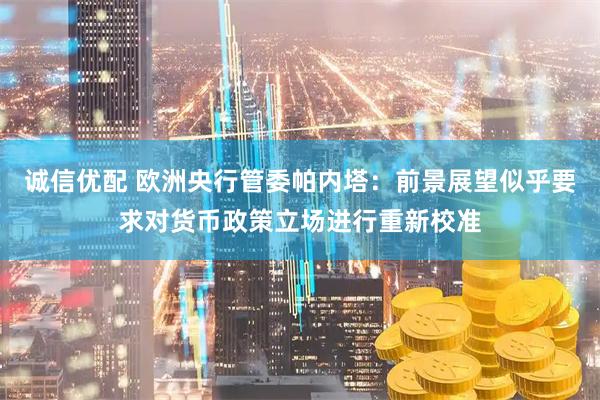 诚信优配 欧洲央行管委帕内塔：前景展望似乎要求对货币政策立场进行重新校准