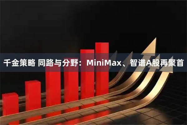 千金策略 同路与分野:MiniMax、智谱A股再聚首