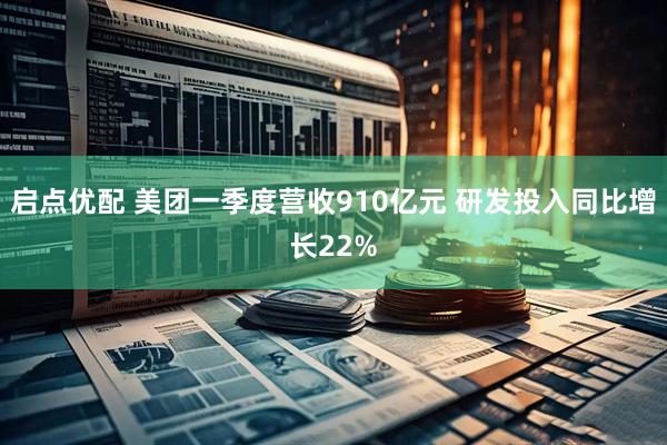 启点优配 美团一季度营收910亿元 研发投入同比增长22%