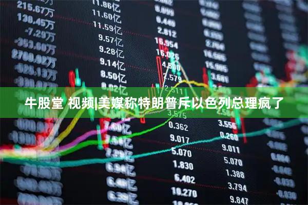 牛股堂 视频|美媒称特朗普斥以色列总理疯了