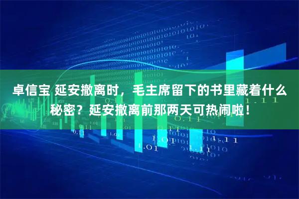 卓信宝 延安撤离时，毛主席留下的书里藏着什么秘密？延安撤离前那两天可热闹啦！