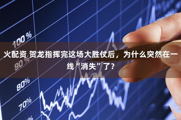 火配资 贺龙指挥完这场大胜仗后，为什么突然在一线“消失”了？