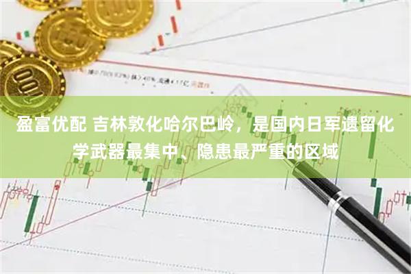 盈富优配 吉林敦化哈尔巴岭，是国内日军遗留化学武器最集中、隐患最严重的区域