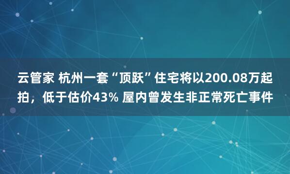 云管家 杭州一套“顶跃”住宅将以200.08万起拍，低于估价43% 屋内曾发生非正常死亡事件
