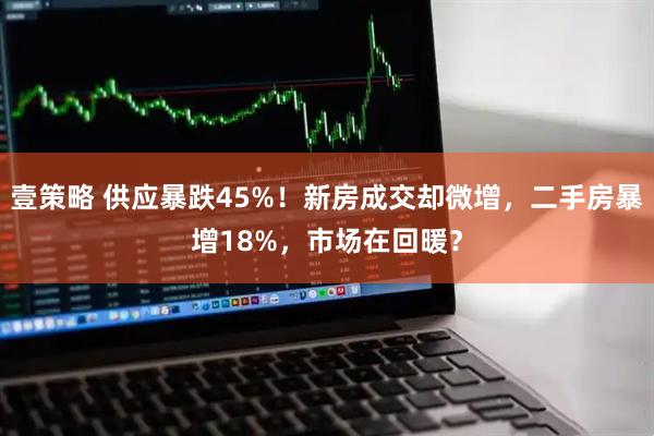 壹策略 供应暴跌45%！新房成交却微增，二手房暴增18%，市场在回暖？