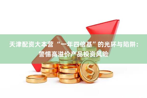 天津配资大本营 “一年四倍基”的光环与陷阱：警惕高溢价产品投资风险