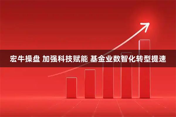 宏牛操盘 加强科技赋能 基金业数智化转型提速