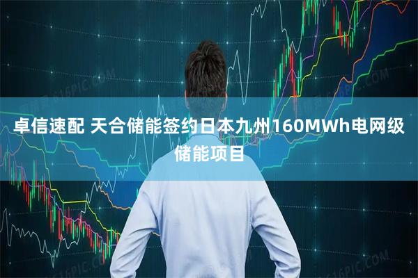 卓信速配 天合储能签约日本九州160MWh电网级储能项目