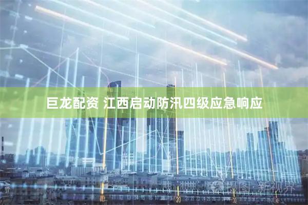 巨龙配资 江西启动防汛四级应急响应