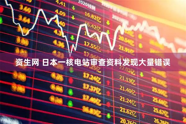 资生网 日本一核电站审查资料发现大量错误