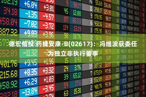 德宏信投 药捷安康-B(02617)：冯维波获委任为独立非执行董事