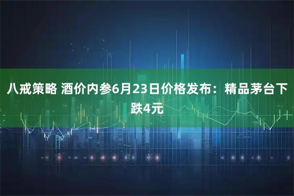 八戒策略 酒价内参6月23日价格发布：精品茅台下跌4元