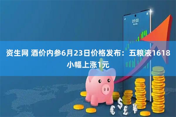 资生网 酒价内参6月23日价格发布：五粮液1618小幅上涨1元