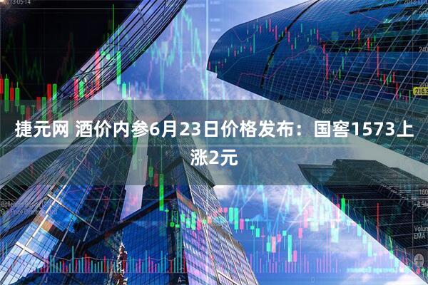 捷元网 酒价内参6月23日价格发布：国窖1573上涨2元