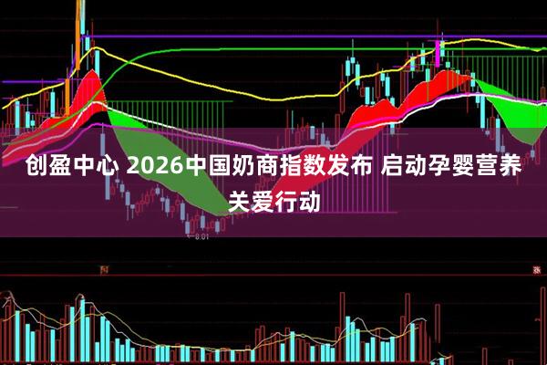 创盈中心 2026中国奶商指数发布 启动孕婴营养关爱行动