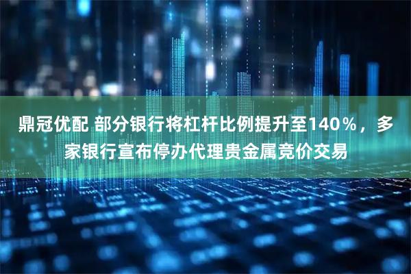 鼎冠优配 部分银行将杠杆比例提升至140％，多家银行宣布停办代理贵金属竞价交易