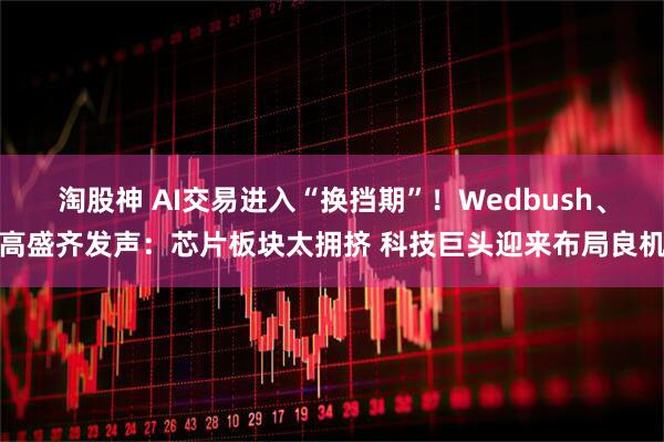 淘股神 AI交易进入“换挡期”！Wedbush、高盛齐发声：芯片板块太拥挤 科技巨头迎来布局良机