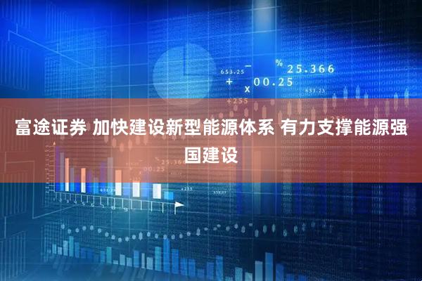 富途证券 加快建设新型能源体系 有力支撑能源强国建设