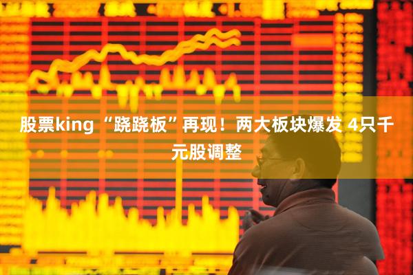 股票king “跷跷板”再现！两大板块爆发 4只千元股调整
