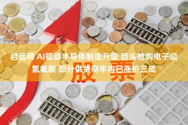 启远网 AI驱动半导体制造升级 巨头抢购电子级氢氟酸 部分供货商年内已涨价三成