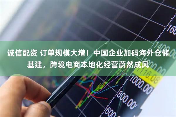 诚信配资 订单规模大增！中国企业加码海外仓储基建，跨境电商本地化经营蔚然成风