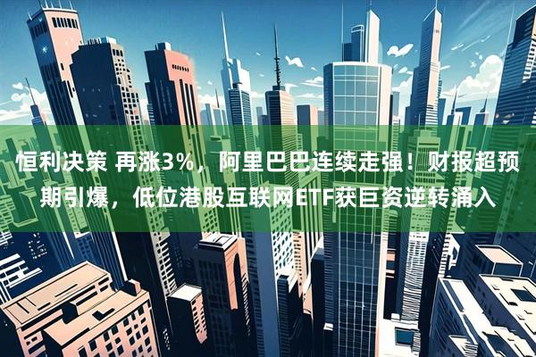 恒利决策 再涨3%，阿里巴巴连续走强！财报超预期引爆，低位港股互联网ETF获巨资逆转涌入