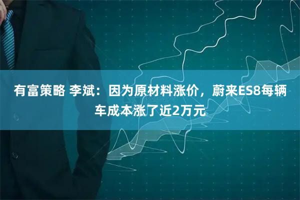有富策略 李斌：因为原材料涨价，蔚来ES8每辆车成本涨了近2万元