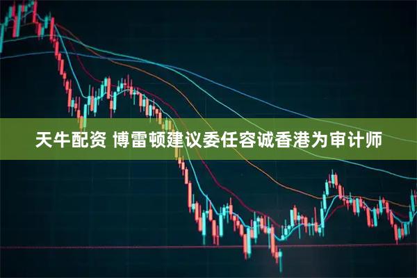 天牛配资 博雷顿建议委任容诚香港为审计师